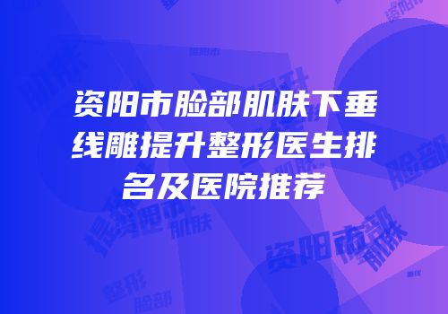 资阳市脸部肌肤下垂线雕提升整形医生排名及医院推荐