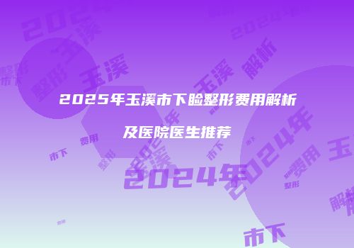 2025年玉溪市下睑整形费用解析及医院医生推荐