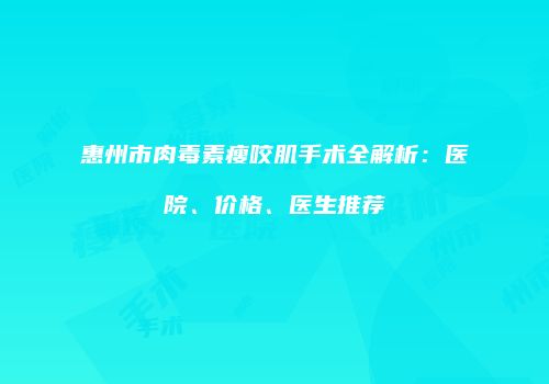 惠州市肉毒素瘦咬肌手术全解析：医院、价格、医生推荐