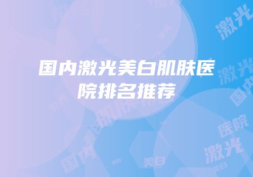 国内激光美白肌肤医院排名推荐