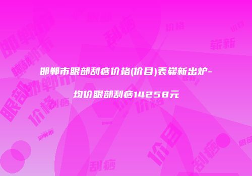 邯郸市眼部刮痧价格(价目)表崭新出炉-均价眼部刮痧14258元
