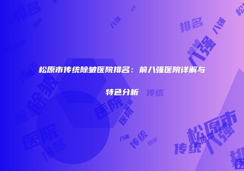 松原市传统除皱医院排名：前八强医院详解与特色分析