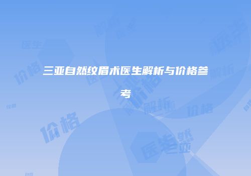 三亚自然纹眉术医生解析与价格参考