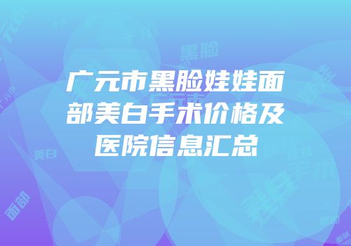 广元市黑脸娃娃面部美白手术价格及医院信息汇总