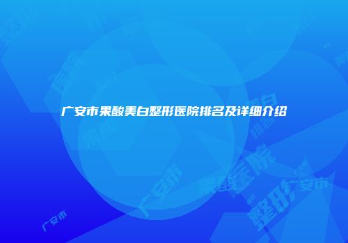 广安市果酸美白整形医院排名及详细介绍