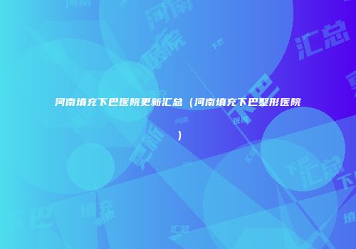 河南填充下巴医院更新汇总（河南填充下巴整形医院）