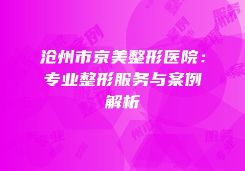 沧州市京美整形医院：专业整形服务与案例解析