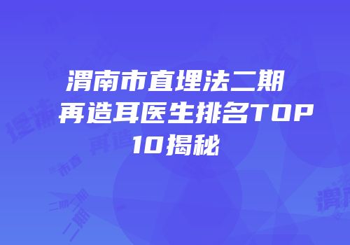 渭南市直埋法二期再造耳医生排名TOP10揭秘