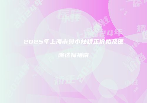 2025年上海市鼻小柱矫正价格及医院选择指南