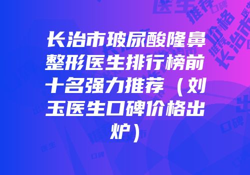 长治市玻尿酸隆鼻整形医生排行榜前十名强力推荐（刘玉医生口碑价格出炉）
