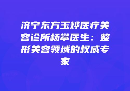 济宁东方玉烨医疗美容诊所杨攀医生：整形美容领域的权威专家