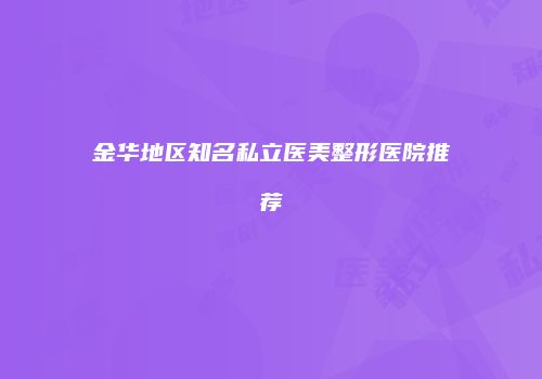 金华地区知名私立医美整形医院推荐