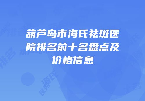 葫芦岛市海氏祛斑医院排名前十名盘点及价格信息