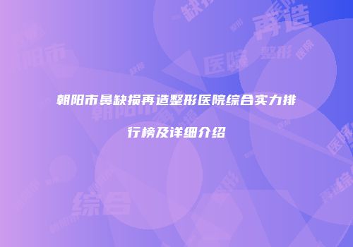 朝阳市鼻缺损再造整形医院综合实力排行榜及详细介绍