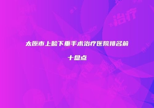 太原市上睑下垂手术治疗医院排名前十盘点