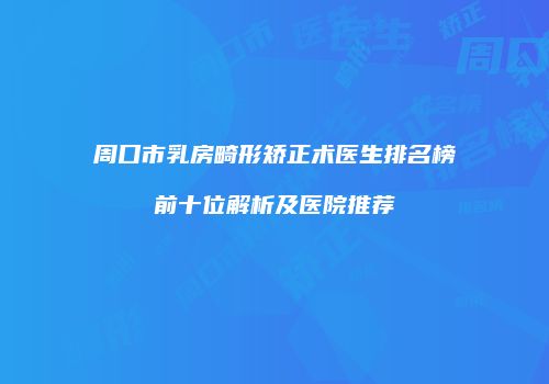 周口市乳房畸形矫正术医生排名榜前十位解析及医院推荐