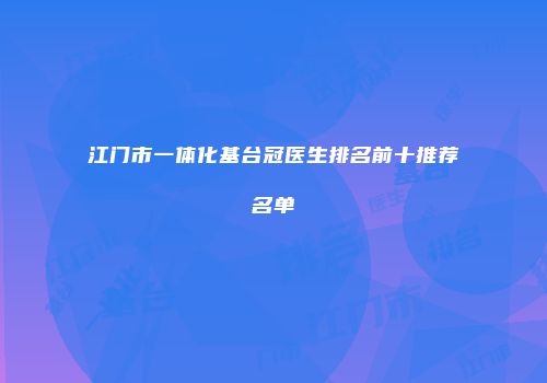 江门市一体化基台冠医生排名前十推荐名单