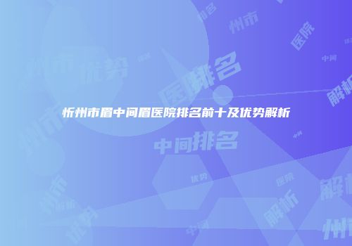 忻州市眉中间眉医院排名前十及优势解析