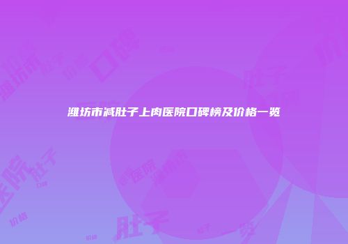 潍坊市减肚子上肉医院口碑榜及价格一览