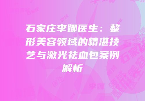 石家庄李娜医生：整形美容领域的精湛技艺与激光祛血包案例解析