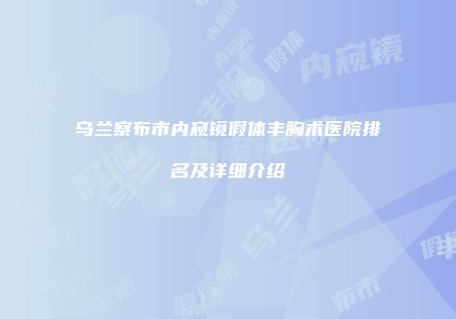 乌兰察布市内窥镜假体丰胸术医院排名及详细介绍