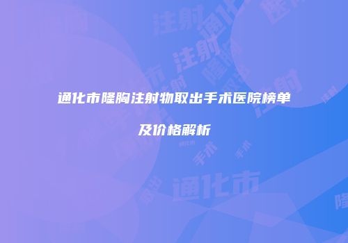 通化市隆胸注射物取出手术医院榜单及价格解析