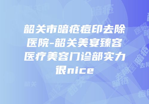 韶关市暗疮痘印去除医院-韶关美宴臻容医疗美容门诊部实力很nice