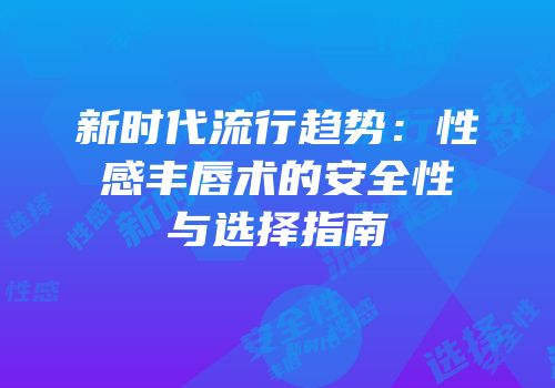 新时代流行趋势：性感丰唇术的安全性与选择指南