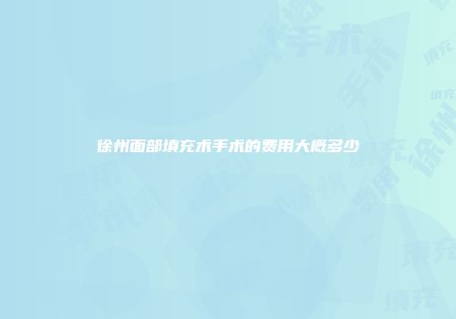 徐州面部填充术手术的费用大概多少