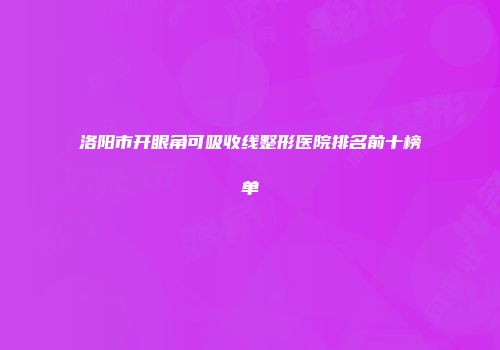 洛阳市开眼角可吸收线整形医院排名前十榜单