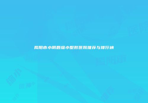 揭阳市小阴唇缩小整形医院推荐与排行榜
