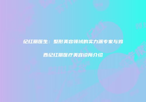 纪红丽医生：整形美容领域的实力派专家与鸡西纪红丽医疗美容诊所介绍