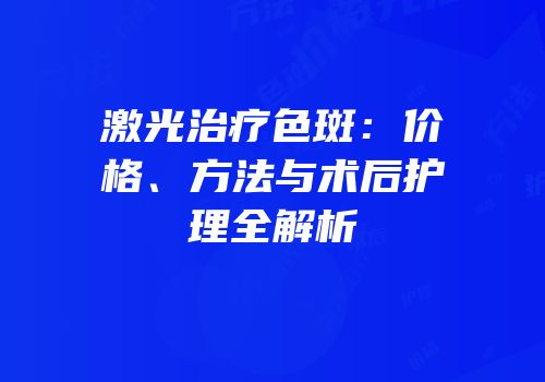 激光治疗色斑：价格、方法与术后护理全解析