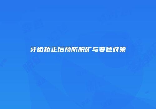 牙齿矫正后预防脱矿与变色对策