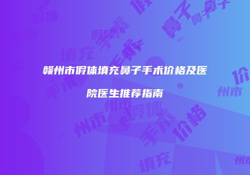 赣州市假体填充鼻子手术价格及医院医生推荐指南