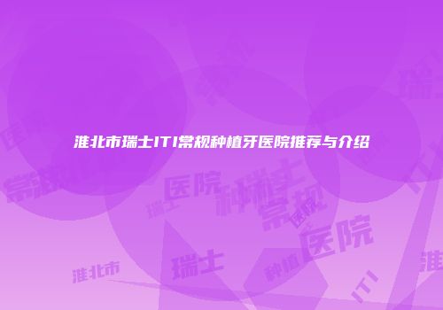 淮北市瑞士ITI常规种植牙医院推荐与介绍