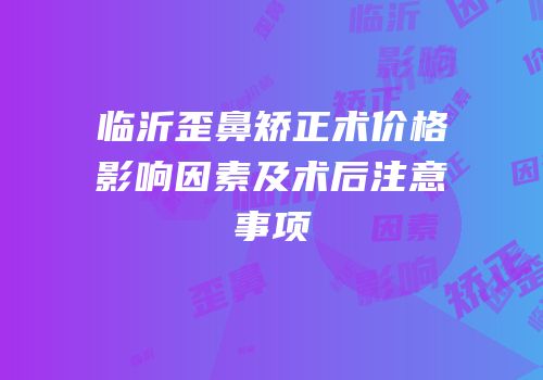 临沂歪鼻矫正术价格影响因素及术后注意事项