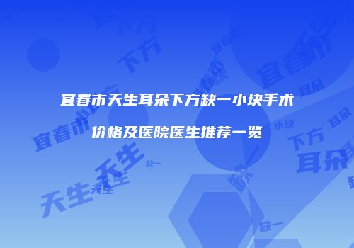 宜春市天生耳朵下方缺一小块手术价格及医院医生推荐一览