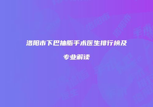 洛阳市下巴抽脂手术医生排行榜及专业解读