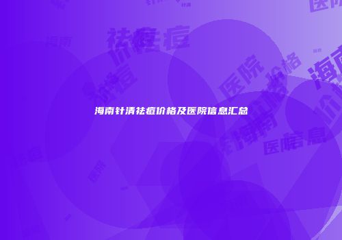 海南针清祛痘价格及医院信息汇总