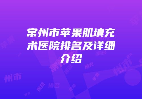 常州市苹果肌填充术医院排名及详细介绍