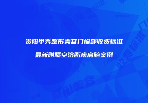 贵阳甲秀整形美容门诊部收费标准最新附隔空溶脂瘦肩膀案例