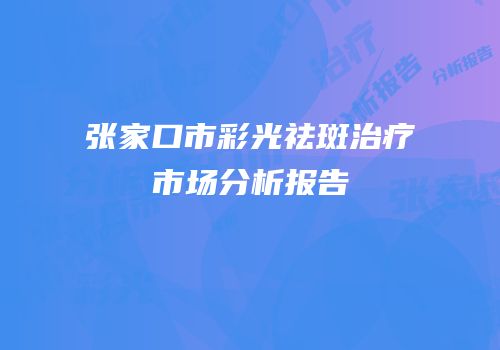 张家口市彩光祛斑治疗市场分析报告
