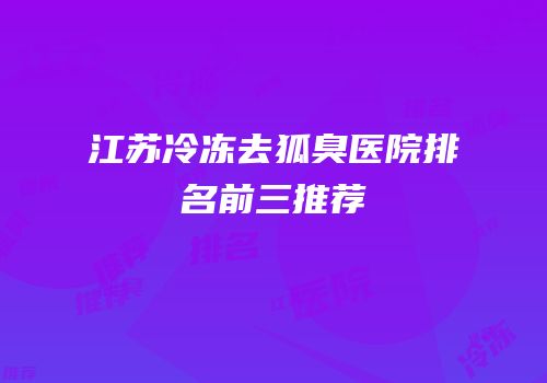 江苏冷冻去狐臭医院排名前三推荐