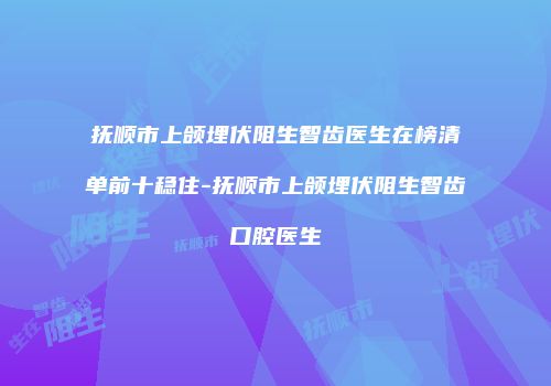 抚顺市上颌埋伏阻生智齿医生在榜清单前十稳住-抚顺市上颌埋伏阻生智齿口腔医生