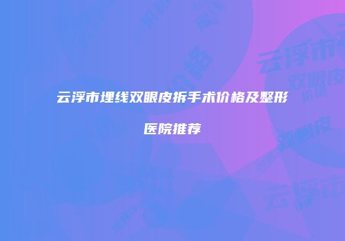 云浮市埋线双眼皮拆手术价格及整形医院推荐