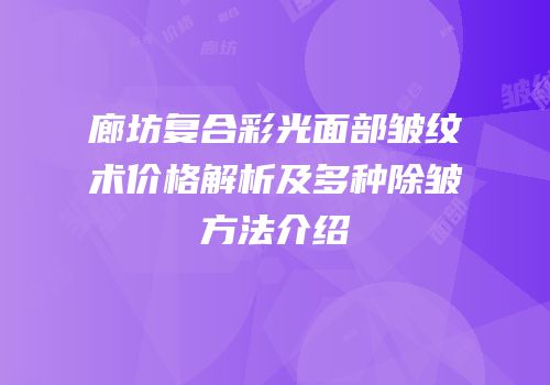 廊坊复合彩光面部皱纹术价格解析及多种除皱方法介绍