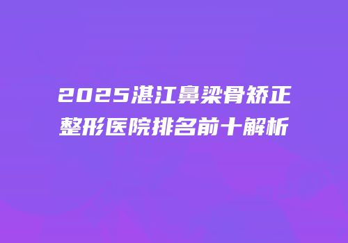 2025湛江鼻梁骨矫正整形医院排名前十解析