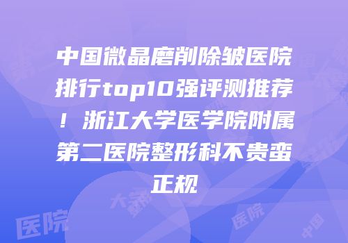 中国微晶磨削除皱医院排行top10强评测推荐！浙江大学医学院附属第二医院整形科不贵蛮正规