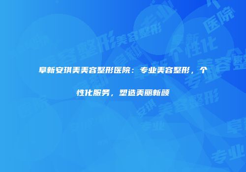 阜新安琪美美容整形医院：专业美容整形，个性化服务，塑造美丽新颜